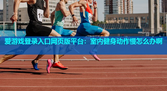 爱游戏登录入口网页版平台：室内健身动作慢怎么办啊