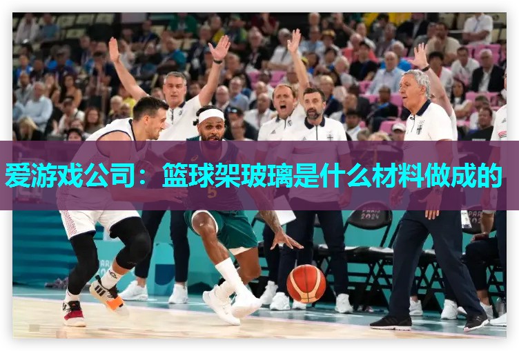 爱游戏公司：篮球架玻璃是什么材料做成的