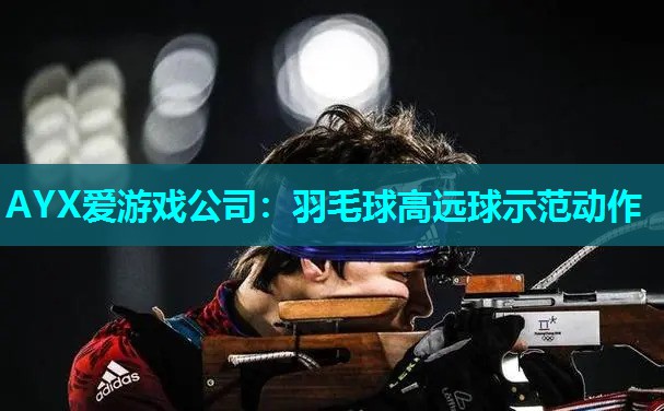 AYX爱游戏公司：羽毛球高远球示范动作