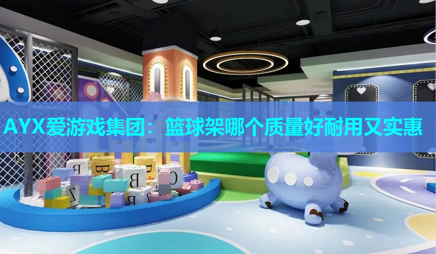 AYX爱游戏集团：篮球架哪个质量好耐用又实惠