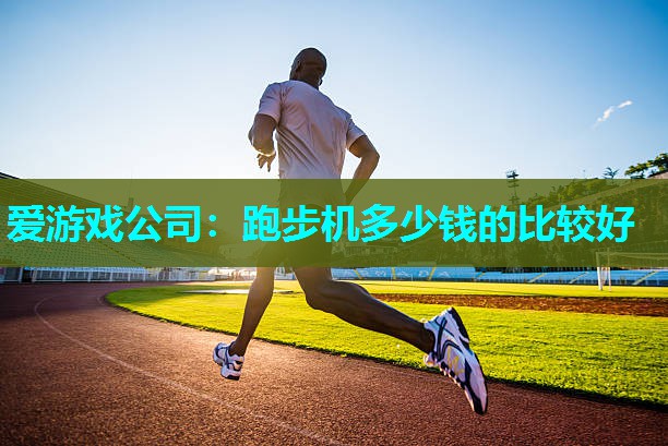 爱游戏公司：跑步机多少钱的比较好