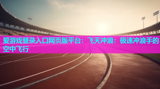 爱游戏登录入口网页版平台：飞天冲浪：极速冲浪手的空中飞行