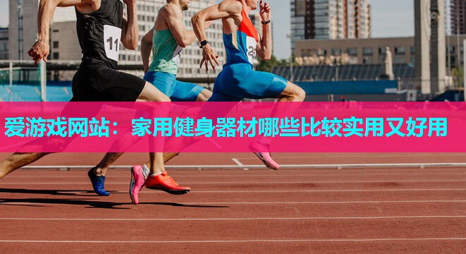 爱游戏网站：家用健身器材哪些比较实用又好用