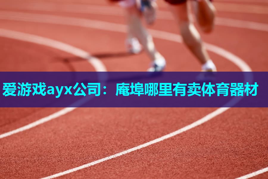爱游戏ayx公司：庵埠哪里有卖体育器材