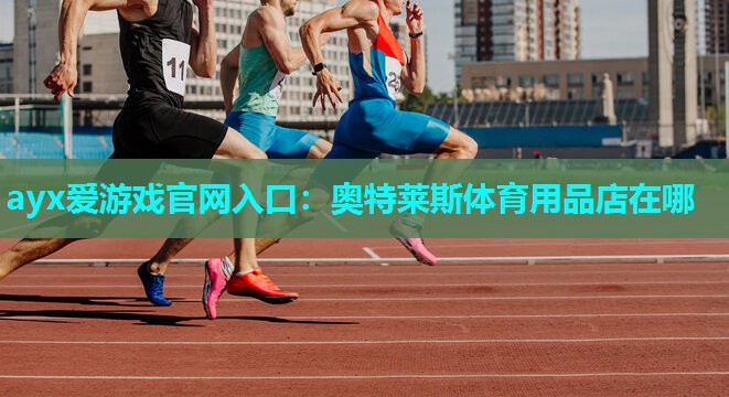 ayx爱游戏官网入口：奥特莱斯体育用品店在哪