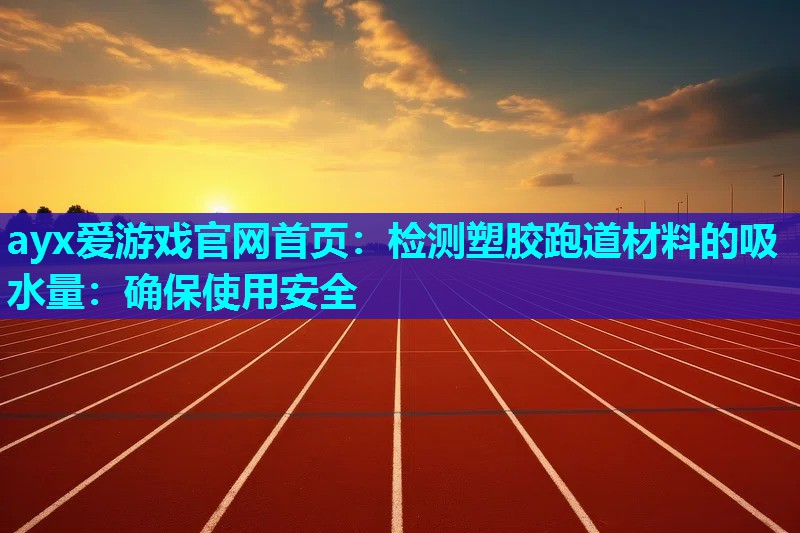 ayx爱游戏官网首页：检测塑胶跑道材料的吸水量：确保使用安全