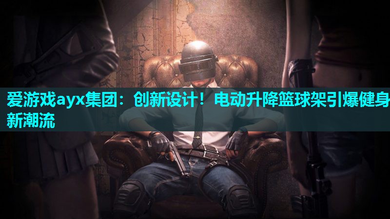 爱游戏ayx集团：创新设计！电动升降篮球架引爆健身新潮流