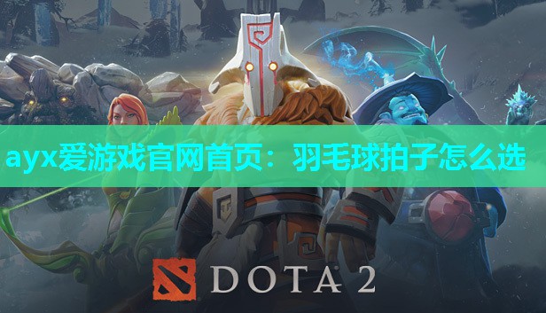 ayx爱游戏官网首页：羽毛球拍子怎么选