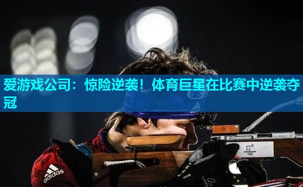 爱游戏公司：惊险逆袭！体育巨星在比赛中逆袭夺冠