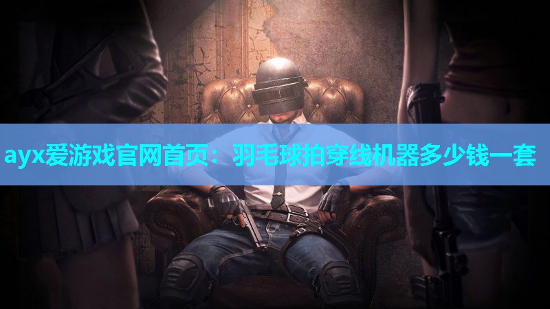 ayx爱游戏官网首页：羽毛球拍穿线机器多少钱一套