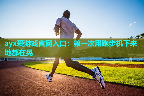 ayx爱游戏官网入口：第一次用跑步机下来地都在晃