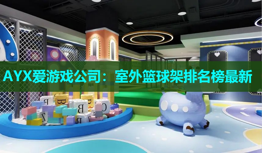 AYX爱游戏公司：室外篮球架排名榜最新
