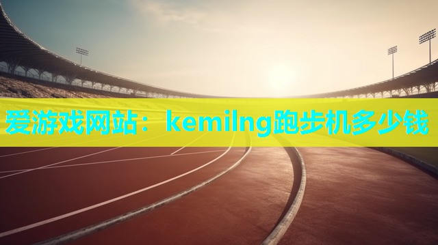 爱游戏网站：kemilng跑步机多少钱
