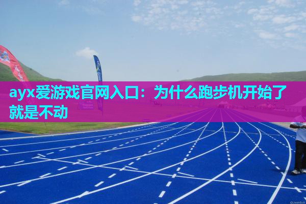 ayx爱游戏官网入口：为什么跑步机开始了就是不动