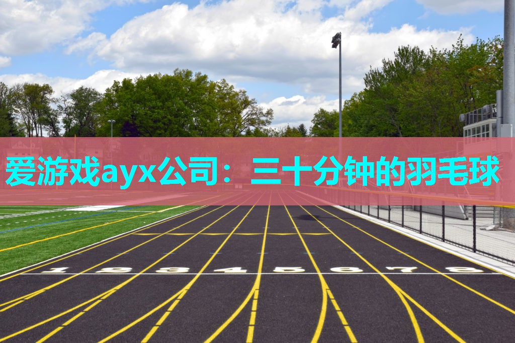 爱游戏ayx公司：三十分钟的羽毛球