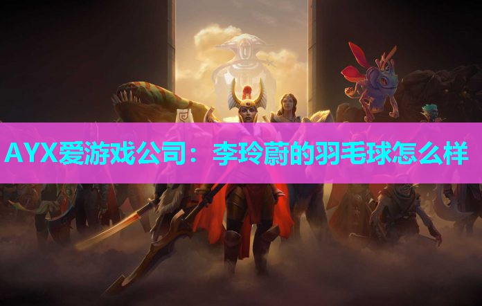 AYX爱游戏公司：李玲蔚的羽毛球怎么样