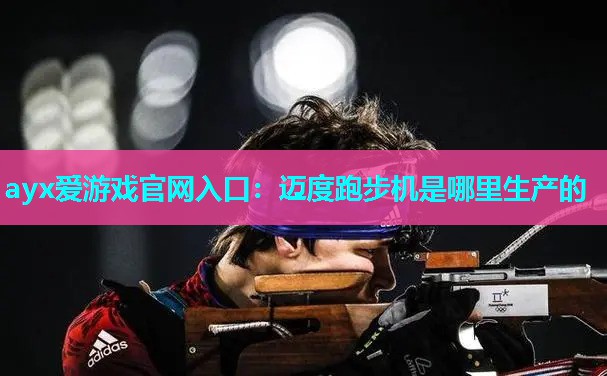 ayx爱游戏官网入口：迈度跑步机是哪里生产的