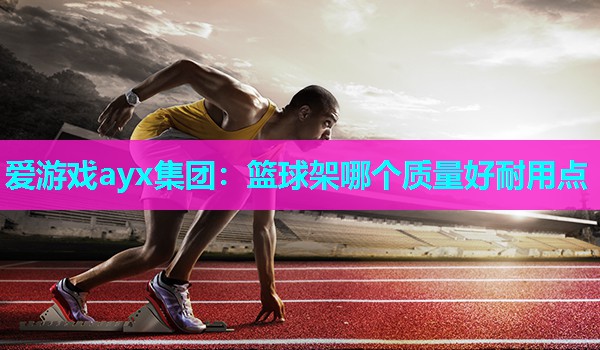 爱游戏ayx集团：篮球架哪个质量好耐用点
