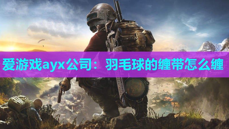 爱游戏ayx公司：羽毛球的缠带怎么缠