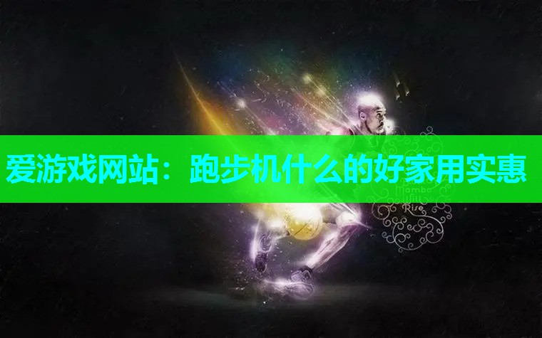 爱游戏网站：跑步机什么的好家用实惠