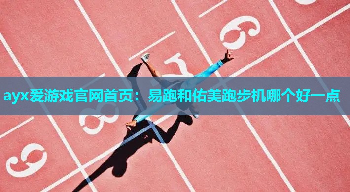 ayx爱游戏官网首页：易跑和佑美跑步机哪个好一点