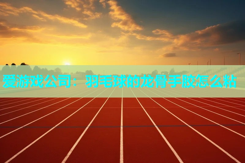 爱游戏公司：羽毛球的龙骨手胶怎么粘
