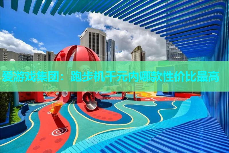 爱游戏集团：跑步机千元内哪款性价比最高