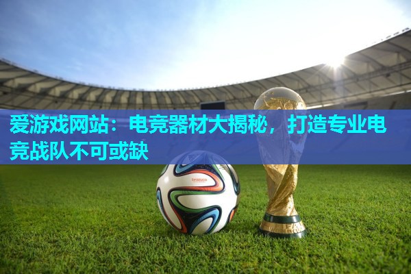 爱游戏网站：电竞器材大揭秘，打造专业电竞战队不可或缺