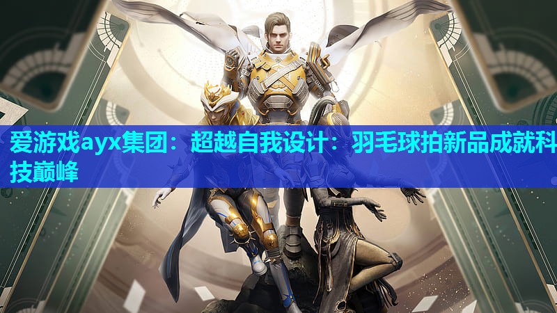 爱游戏ayx集团：超越自我设计：羽毛球拍新品成就科技巅峰