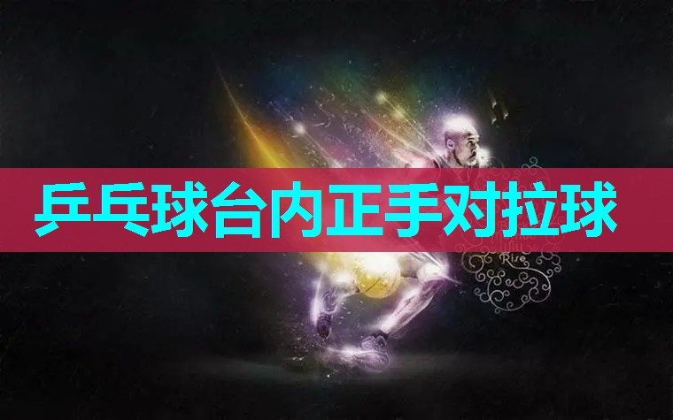 乒乓球台内正手对拉球 乒乓球台内正手对拉球