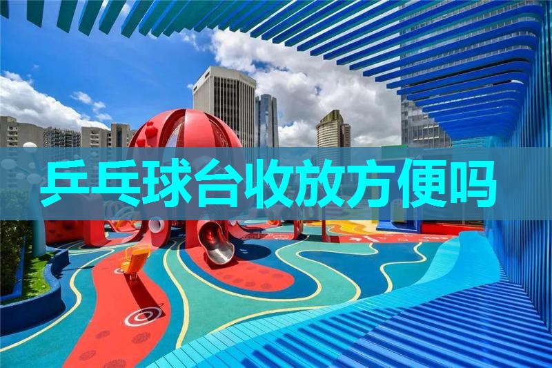 乒乓球台收放方便吗 乒乓球台收放方便吗