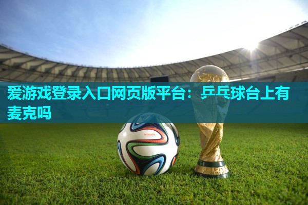 乒乓球台上有麦克吗 乒乓球台上有麦克吗