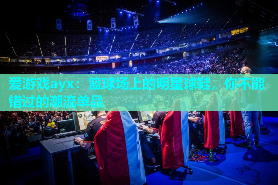 篮球场上的明星球鞋,你不能错过的潮流单品 篮球场上的明星球鞋,你不能错过的潮流单品