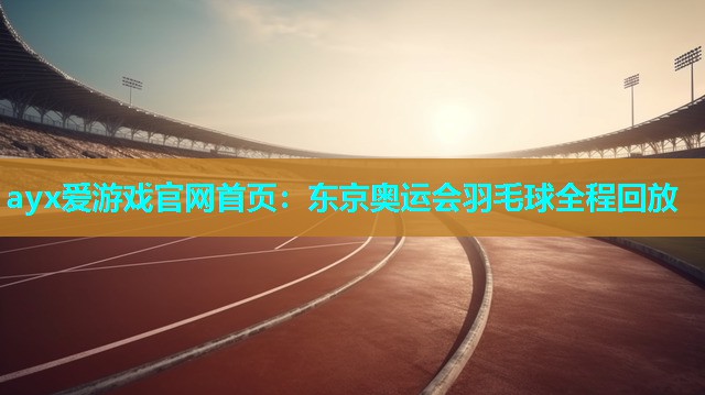 东京奥运会羽毛球全程回放 东京奥运会羽毛球全程回放