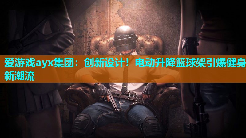 创新设计!电动升降篮球架引爆健身新潮流 创新设计!电动升降篮球架引爆健身新潮流