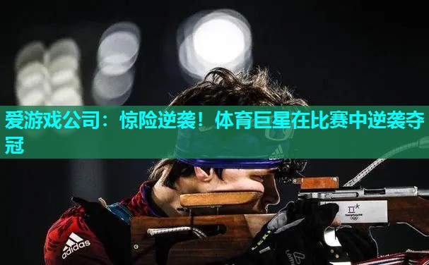 惊险逆袭!体育巨星在比赛中逆袭夺冠 惊险逆袭!体育巨星在比赛中逆袭夺冠