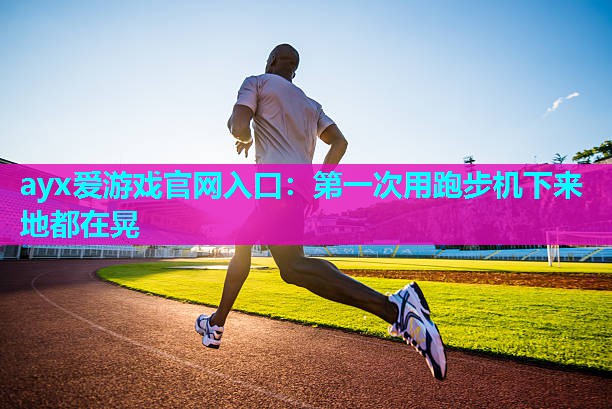 第一次用跑步机下来地都在晃 第一次用跑步机下来地都在晃
