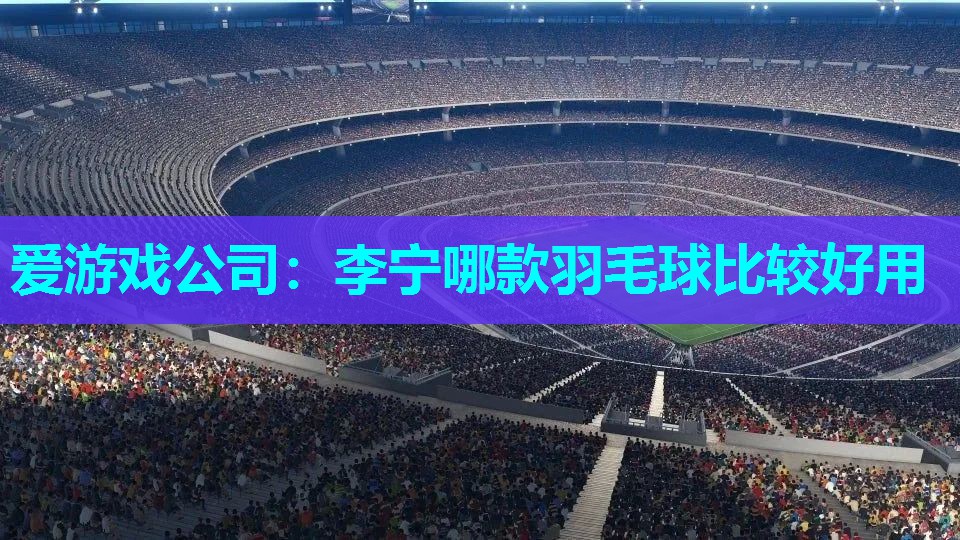 李宁哪款羽毛球比较好用 李宁哪款羽毛球比较好用