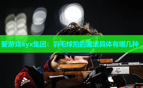 羽毛球拍的握法具体有哪几种 羽毛球拍的握法具体有哪几种