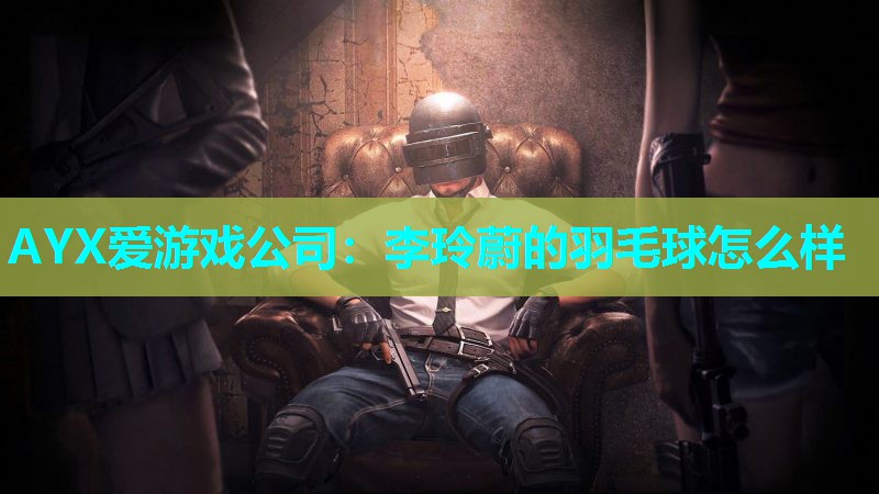 李玲蔚的羽毛球怎么样 李玲蔚的羽毛球怎么样