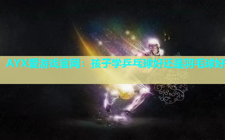 孩子学乒乓球好还是羽毛球好 孩子学乒乓球好还是羽毛球好