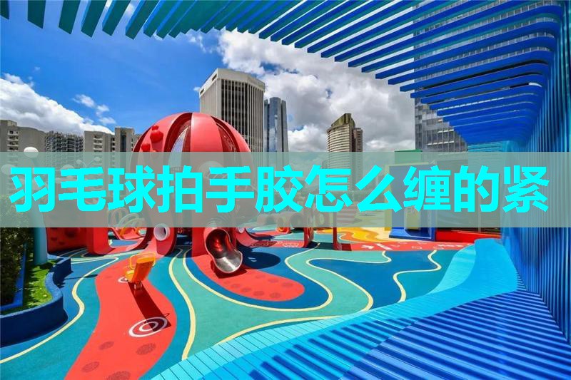 羽毛球拍手胶怎么缠的紧 羽毛球拍手胶怎么缠的紧